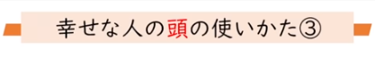 しあわせな人の　生き方　頭の使い方③